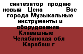  синтезатор  продаю новый › Цена ­ 5 000 - Все города Музыкальные инструменты и оборудование » Клавишные   . Челябинская обл.,Карабаш г.